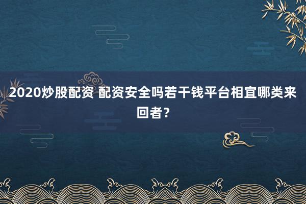 2020炒股配资 配资安全吗若干钱平台相宜哪类来回者？