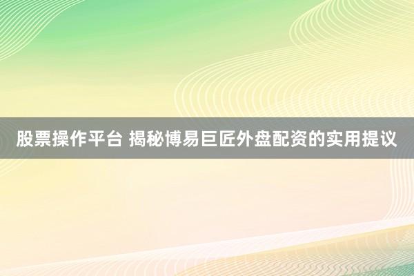 股票操作平台 揭秘博易巨匠外盘配资的实用提议