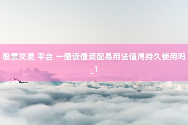 股票交易 平台 一图读懂资配易用法值得持久使用吗_1
