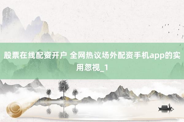 股票在线配资开户 全网热议场外配资手机app的实用忽视_1