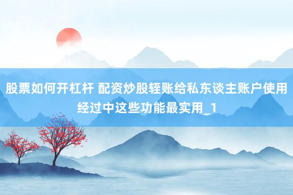 股票如何开杠杆 配资炒股轾账给私东谈主账户使用经过中这些功能最实用_1