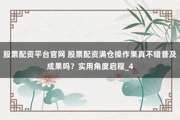 股票配资平台官网 股票配资满仓操作果真不错普及成果吗？实用角度启程_4
