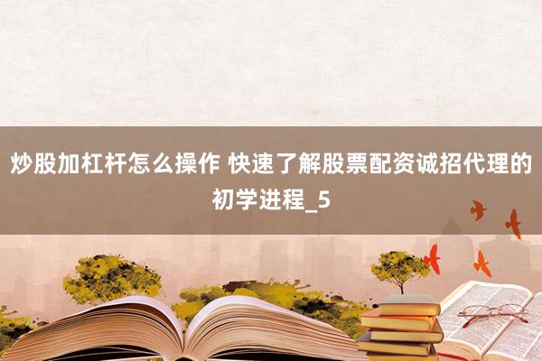 炒股加杠杆怎么操作 快速了解股票配资诚招代理的初学进程_5