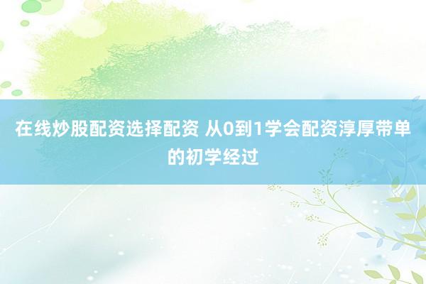 在线炒股配资选择配资 从0到1学会配资淳厚带单的初学经过
