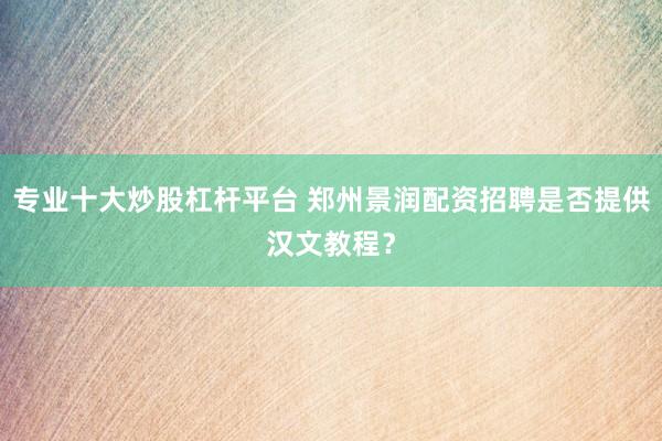 专业十大炒股杠杆平台 郑州景润配资招聘是否提供汉文教程？