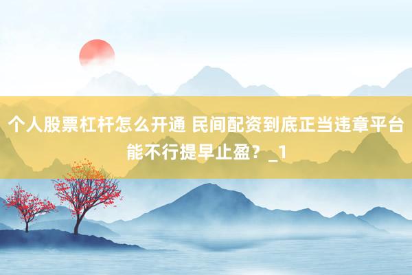 个人股票杠杆怎么开通 民间配资到底正当违章平台能不行提早止盈？_1