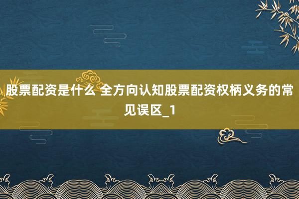股票配资是什么 全方向认知股票配资权柄义务的常见误区_1