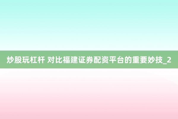 炒股玩杠杆 对比福建证券配资平台的重要妙技_2
