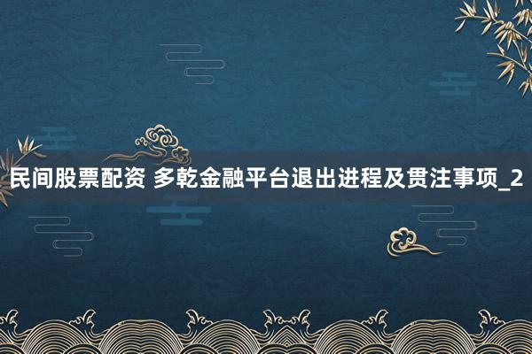 民间股票配资 多乾金融平台退出进程及贯注事项_2