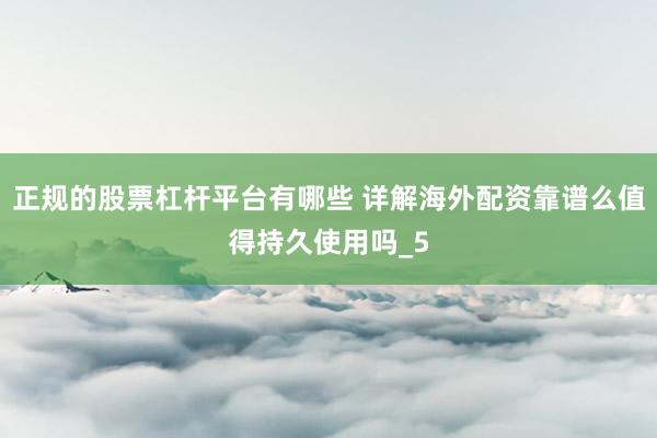 正规的股票杠杆平台有哪些 详解海外配资靠谱么值得持久使用吗_5
