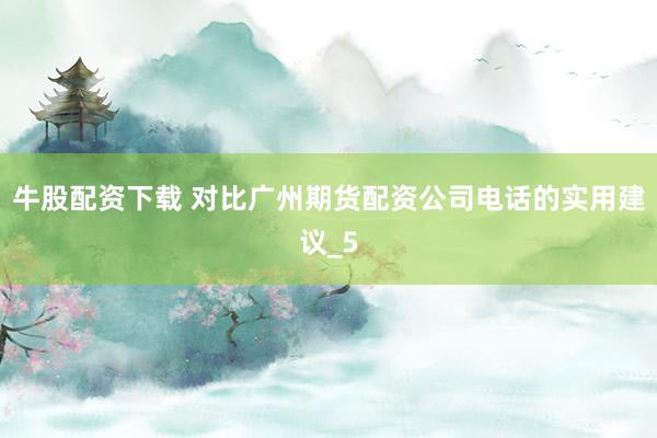 牛股配资下载 对比广州期货配资公司电话的实用建议_5