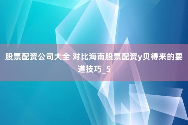 股票配资公司大全 对比海南股票配资y贝得来的要道技巧_5