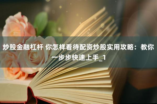 炒股金融杠杆 你怎样看待配资炒股实用攻略：教你一步步快速上手_1