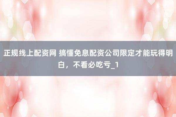 正规线上配资网 搞懂免息配资公司限定才能玩得明白,不看必吃亏_1