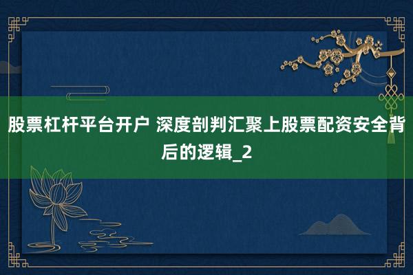 股票杠杆平台开户 深度剖判汇聚上股票配资安全背后的逻辑_2