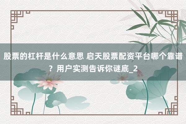 股票的杠杆是什么意思 启天股票配资平台哪个靠谱？用户实测告诉你谜底_2