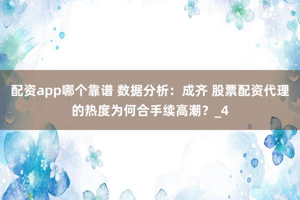 配资app哪个靠谱 数据分析：成齐 股票配资代理的热度为何合手续高潮？_4