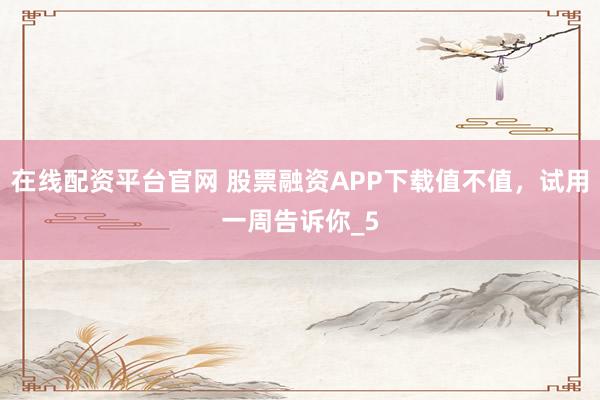 在线配资平台官网 股票融资APP下载值不值,试用一周告诉你_5