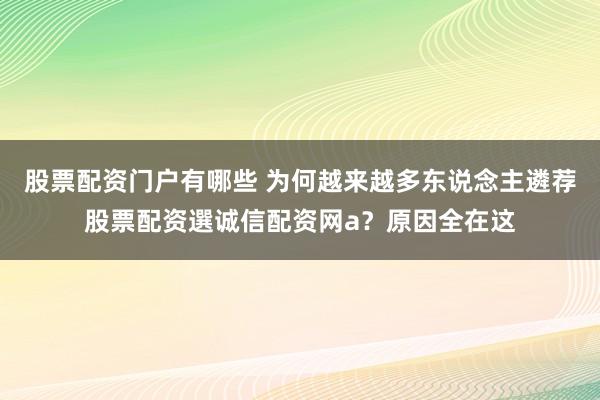 股票配资门户有哪些 为何越来越多东说念主遴荐股票配资選诚信配资网a？原因全在这