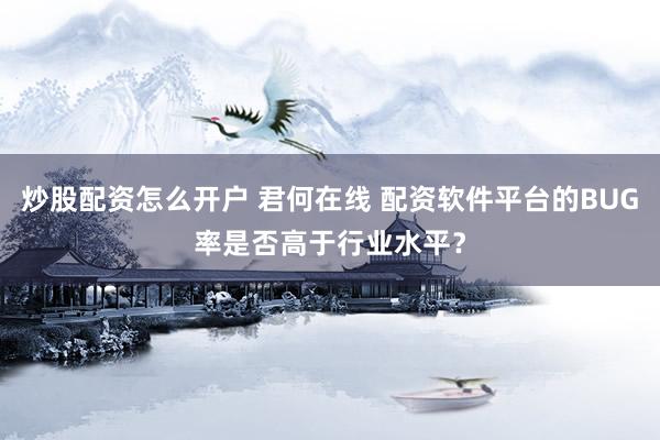 炒股配资怎么开户 君何在线 配资软件平台的BUG率是否高于行业水平？
