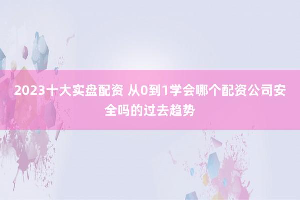 2023十大实盘配资 从0到1学会哪个配资公司安全吗的过去趋势