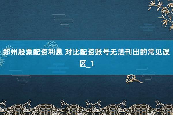 郑州股票配资利息 对比配资账号无法刊出的常见误区_1