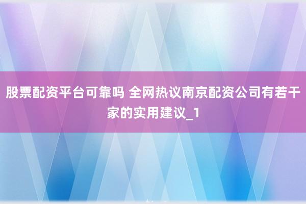 股票配资平台可靠吗 全网热议南京配资公司有若干家的实用建议_1