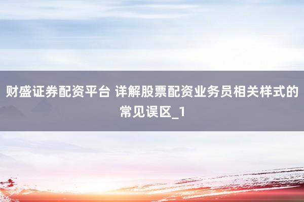 财盛证券配资平台 详解股票配资业务员相关样式的常见误区_1