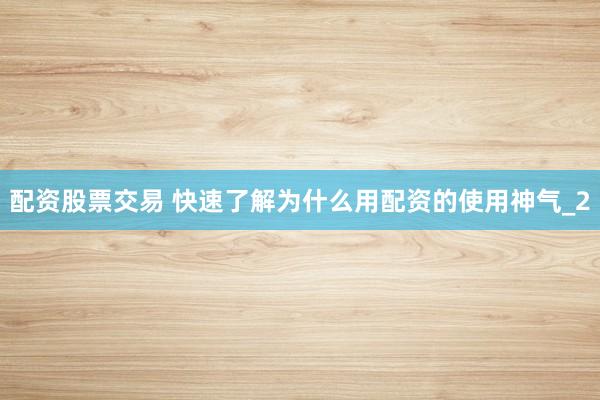 配资股票交易 快速了解为什么用配资的使用神气_2