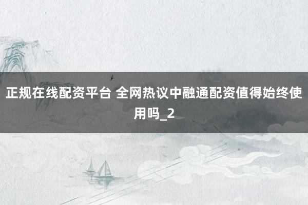 正规在线配资平台 全网热议中融通配资值得始终使用吗_2