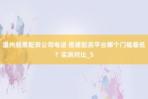 温州股票配资公司电话 搭建配资平台哪个门槛最低？实测对比_5