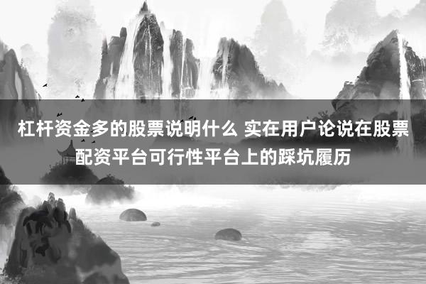 杠杆资金多的股票说明什么 实在用户论说在股票配资平台可行性平台上的踩坑履历
