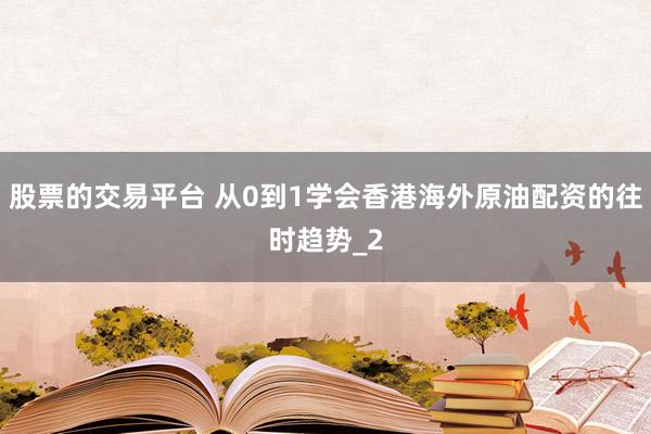 股票的交易平台 从0到1学会香港海外原油配资的往时趋势_2