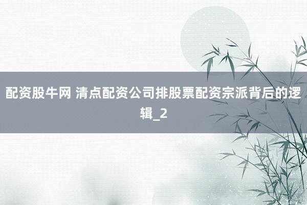 配资股牛网 清点配资公司排股票配资宗派背后的逻辑_2