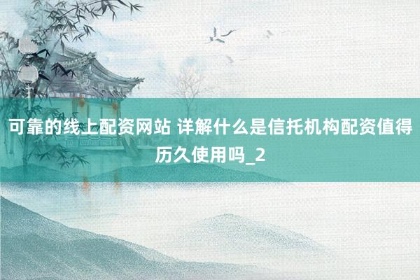 可靠的线上配资网站 详解什么是信托机构配资值得历久使用吗_2