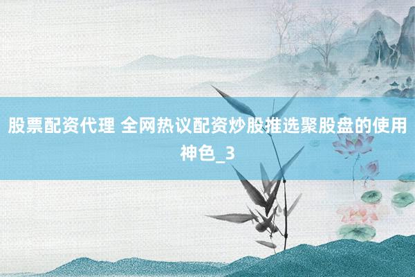 股票配资代理 全网热议配资炒股推选聚股盘的使用神色_3