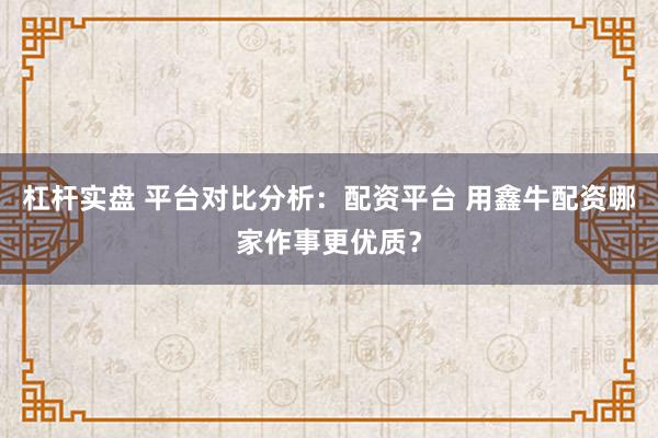 杠杆实盘 平台对比分析：配资平台 用鑫牛配资哪家作事更优质？
