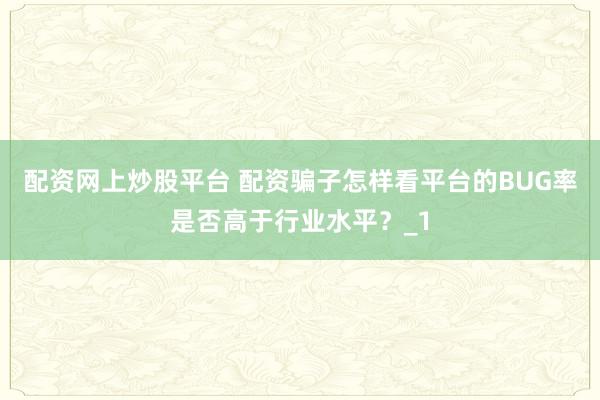 配资网上炒股平台 配资骗子怎样看平台的BUG率是否高于行业水平？_1
