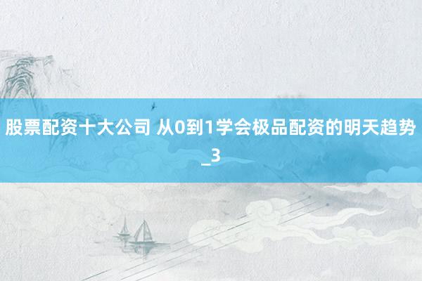 股票配资十大公司 从0到1学会极品配资的明天趋势_3