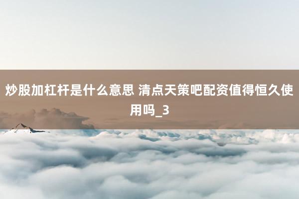 炒股加杠杆是什么意思 清点天策吧配资值得恒久使用吗_3