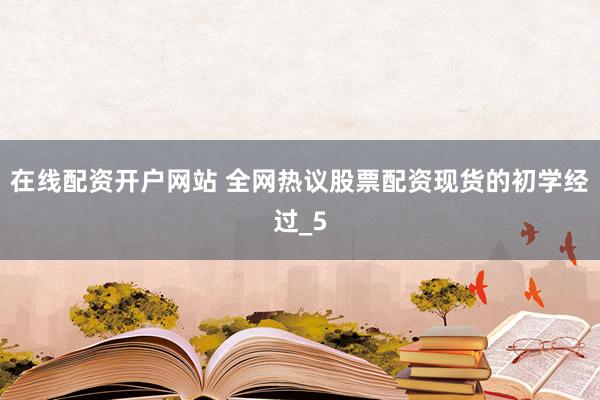 在线配资开户网站 全网热议股票配资现货的初学经过_5