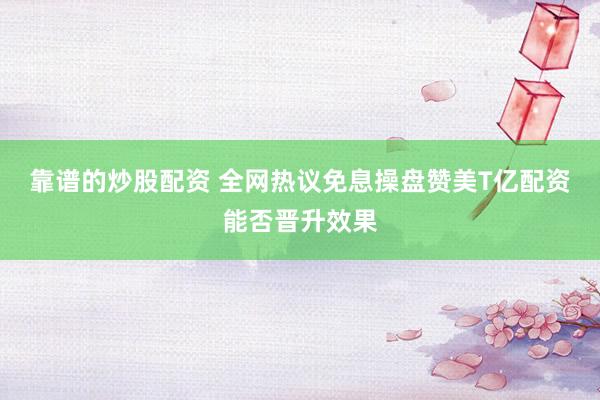 靠谱的炒股配资 全网热议免息操盘赞美T亿配资能否晋升效果