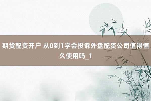 期货配资开户 从0到1学会投诉外盘配资公司值得恒久使用吗_1