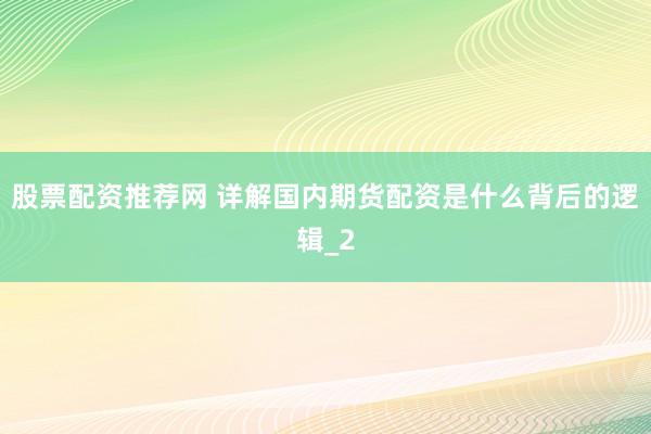 股票配资推荐网 详解国内期货配资是什么背后的逻辑_2