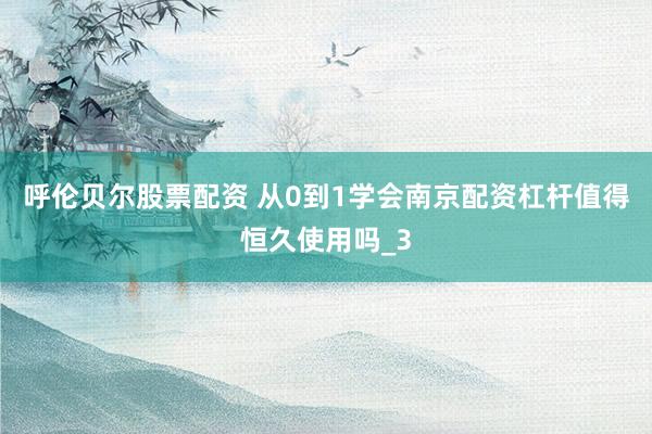 呼伦贝尔股票配资 从0到1学会南京配资杠杆值得恒久使用吗_3