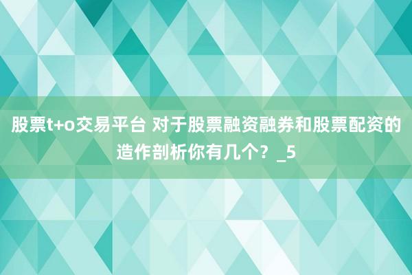 股票t+o交易平台 对于股票融资融券和股票配资的造作剖析你有几个？_5