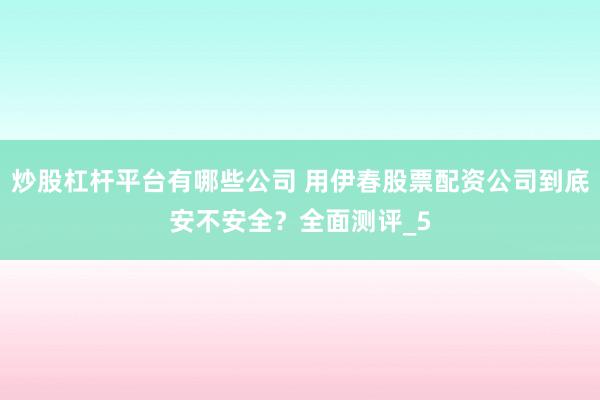 炒股杠杆平台有哪些公司 用伊春股票配资公司到底安不安全？全面测评_5