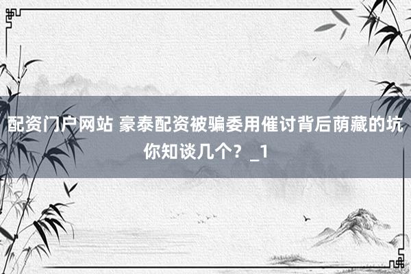 配资门户网站 豪泰配资被骗委用催讨背后荫藏的坑你知谈几个？_1