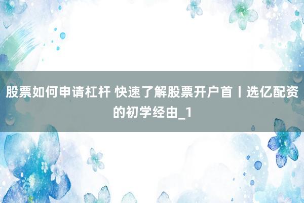 股票如何申请杠杆 快速了解股票开户首丨选亿配资的初学经由_1