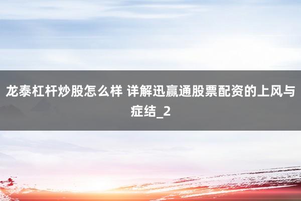 龙泰杠杆炒股怎么样 详解迅赢通股票配资的上风与症结_2